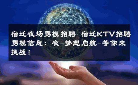 宿迁夜场男模招聘-宿迁KTV招聘男模信息：夜-梦想启航-等你来挑战！ 