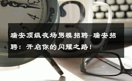 瑞安顶级夜场男模招聘-瑞安招聘：开启你的闪耀之路！ 
