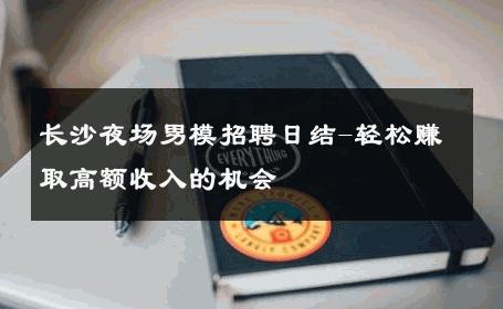 长沙夜场男模招聘日结-轻松赚取高额收入的机会 