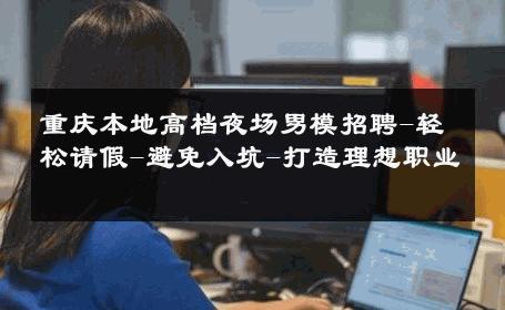 重庆本地高档夜场男模招聘-轻松请假-避免入坑-打造理想职业 