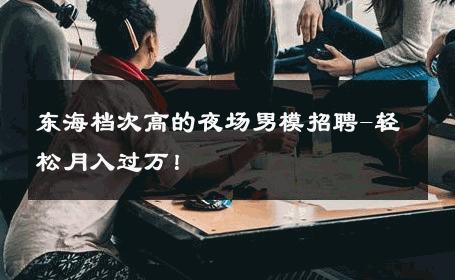 东海档次高的夜场男模招聘-轻松月入过万！ 