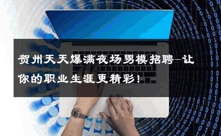 贺州天天爆满夜场男模招聘-让你的职业生涯更精彩！ 