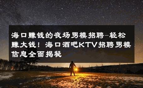 海口赚钱的夜场男模招聘-轻松赚大钱！海口酒吧KTV招聘男模信息全面揭秘 