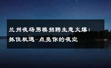 兰州夜场男模招聘生意火爆：抓住机遇-点亮你的夜空 