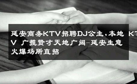 延安商务KTV招聘DJ公主,本地 KTV 广揽贤才天地广阔-延安生意火爆场所直招