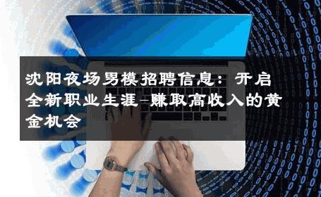 沈阳夜场男模招聘信息：开启全新职业生涯-赚取高收入的黄金机会 