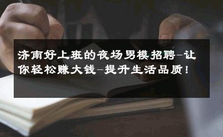 济南好上班的夜场男模招聘-让你轻松赚大钱-提升生活品质！ 