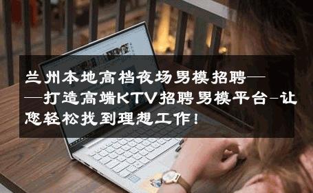 兰州本地高档夜场男模招聘——打造高端KTV招聘男模平台-让您轻松找到理想工作！ 