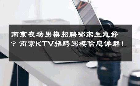 南京夜场男模招聘哪家生意好？南京KTV招聘男模信息详解！ 