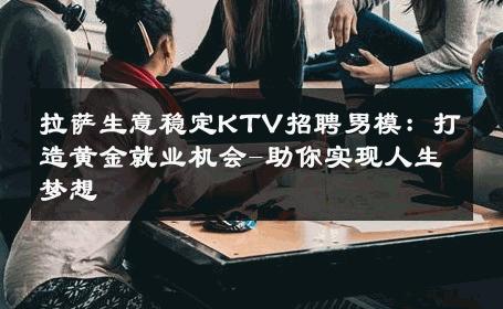 拉萨生意稳定KTV招聘男模：打造黄金就业机会-助你实现人生梦想 