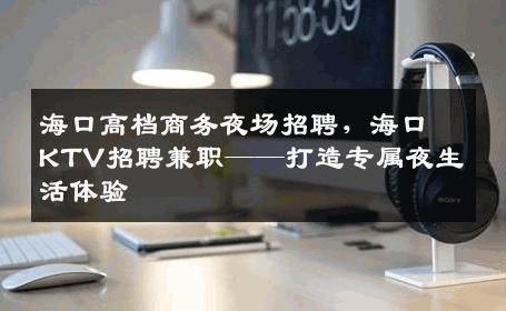 海口高档商务夜场招聘，海口KTV招聘兼职——打造专属夜生活体验