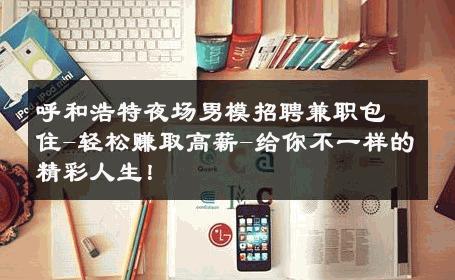 呼和浩特夜场男模招聘兼职包住-轻松赚取高薪-给你不一样的精彩人生！ 