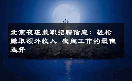 北京夜班兼职招聘信息：轻松赚取额外收入-夜间工作的最佳选择 