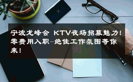 宁波龙峰会 KTV夜场招募魅力！零费用入职-绝佳工作氛围等你来！ 