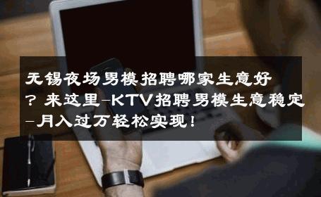 无锡夜场男模招聘哪家生意好？来这里-KTV招聘男模生意稳定-月入过万轻松实现！ 