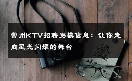 常州KTV招聘男模信息：让你走向星光闪耀的舞台 