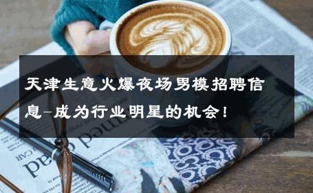 天津生意火爆夜场男模招聘信息-成为行业明星的机会！ 