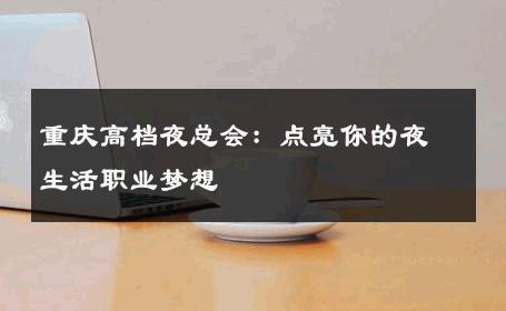 重庆高档夜总会：点亮你的夜生活职业梦想 