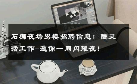 石狮夜场男模招聘信息：酬灵活工作-邀你一同闪耀夜！ 