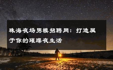 珠海夜场男模招聘网：打造属于你的璀璨夜生活 