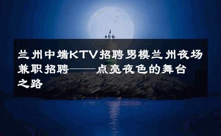 兰州中端KTV招聘男模兰州夜场兼职招聘——点亮夜色的舞台之路 