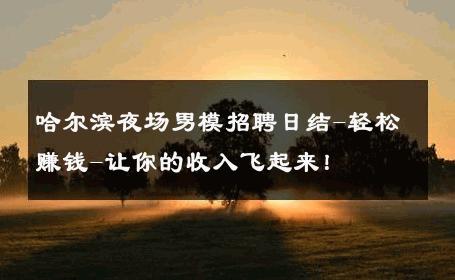 哈尔滨夜场男模招聘日结-轻松赚钱-让你的收入飞起来！ 