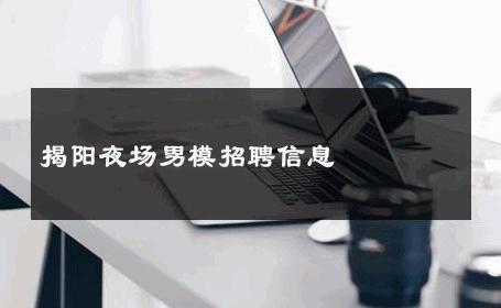 揭阳夜场男模招聘信息 