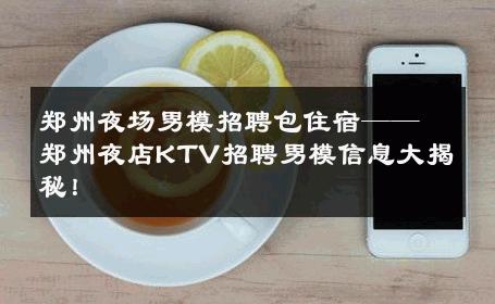 郑州夜场男模招聘包住宿——郑州夜店KTV招聘男模信息大揭秘！ 