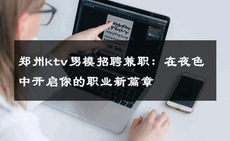 郑州ktv男模招聘兼职：在夜色中开启你的职业新篇章 