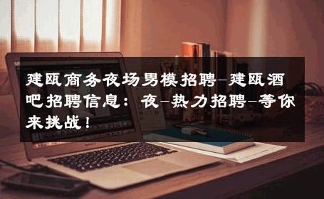 建瓯商务夜场男模招聘-建瓯酒吧招聘信息：夜-热力招聘-等你来挑战！ 