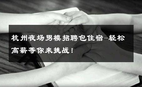 杭州夜场男模招聘包住宿-轻松高薪等你来挑战！ 