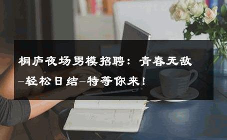 桐庐夜场男模招聘：青春无敌-轻松日结-特等你来！ 
