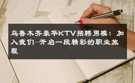 乌鲁木齐豪华KTV招聘男模：加入我们-开启一段精彩的职业旅程 