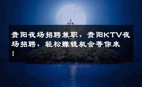 贵阳夜场招聘兼职，贵阳KTV夜场招聘，轻松赚钱机会等你来！