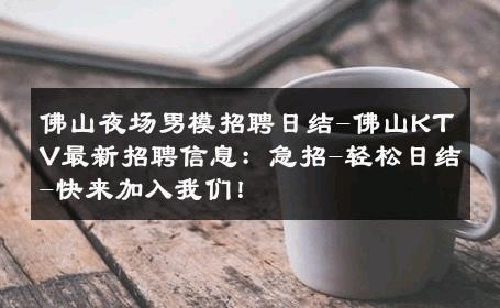 佛山夜场男模招聘日结-佛山KTV最新招聘信息：急招-轻松日结-快来加入我们！ 