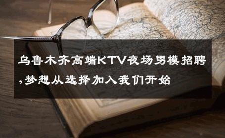 乌鲁木齐高端KTV夜场男模招聘,梦想从选择加入我们开始 