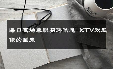 海口夜场兼职招聘信息-KTV欢迎你的到来 