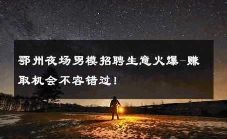 鄂州夜场男模招聘生意火爆-赚取机会不容错过！ 