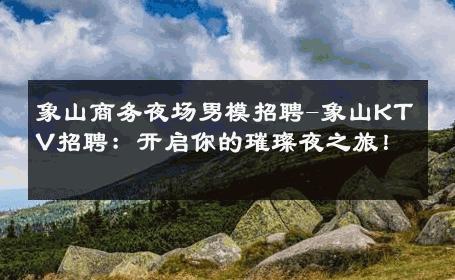 象山商务夜场男模招聘-象山KTV招聘：开启你的璀璨夜之旅！ 