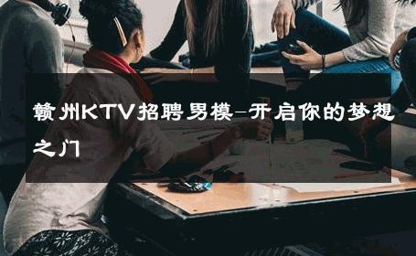赣州KTV招聘男模-开启你的梦想之门 