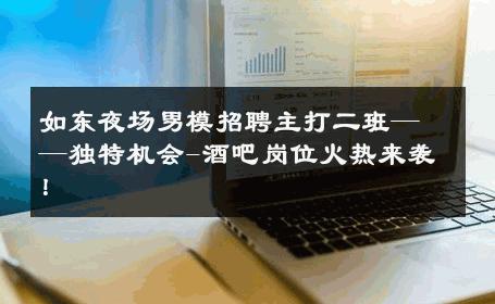 如东夜场男模招聘主打二班——独特机会-酒吧岗位火热来袭！ 