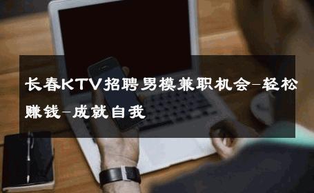 长春KTV招聘男模兼职机会-轻松赚钱-成就自我 