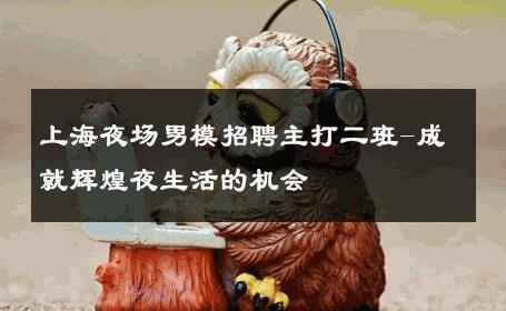 上海夜场男模招聘主打二班-成就辉煌夜生活的机会 