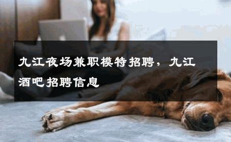 九江夜场兼职模特招聘，九江酒吧招聘信息