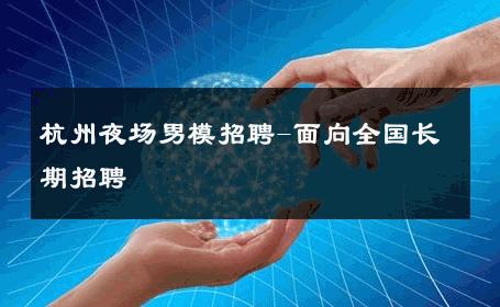 杭州夜场男模招聘-面向全国长期招聘 