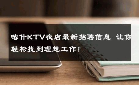 喀什KTV夜店最新招聘信息-让你轻松找到理想工作！ 