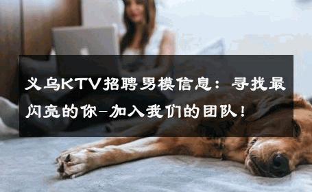 义乌KTV招聘男模信息：寻找最闪亮的你-加入我们的团队！ 
