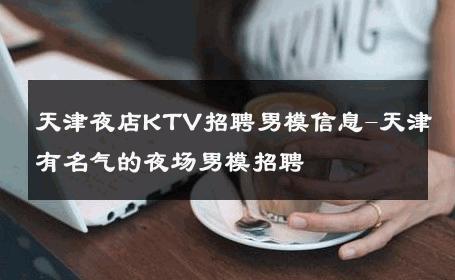 天津夜店KTV招聘男模信息-天津有名气的夜场男模招聘 