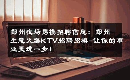 郑州夜场男模招聘信息：郑州生意火爆KTV招聘男模-让你的事业更进一步！ 