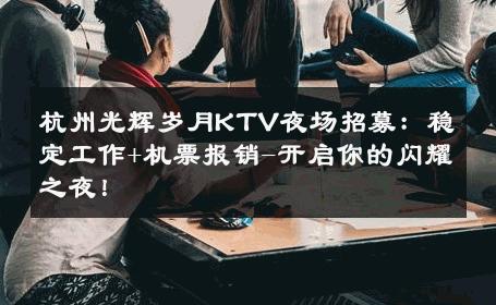 杭州光辉岁月KTV夜场招募：稳定工作+机票报销-开启你的闪耀之夜！ 